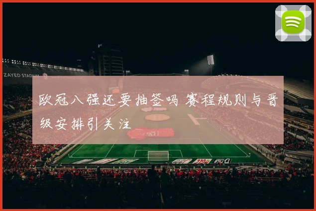 欧冠八强还要抽签吗 赛程规则与晋级安排引关注