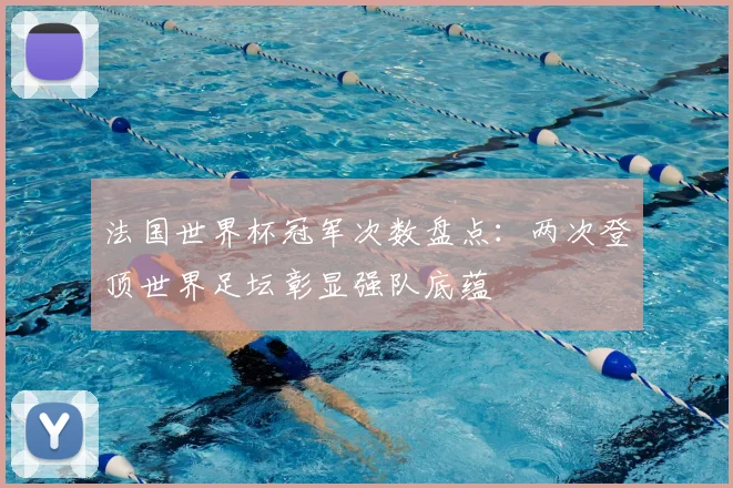 法国世界杯冠军次数盘点：两次登顶世界足坛彰显强队底蕴