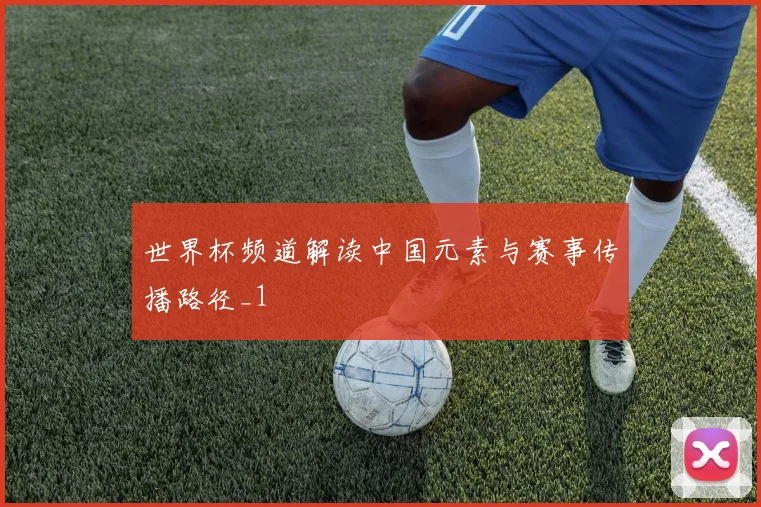 世界杯频道解读中国元素与赛事传播路径_1