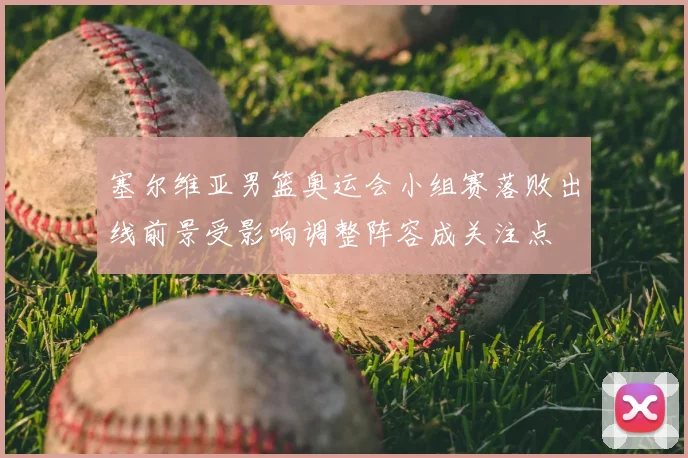 塞尔维亚男篮奥运会小组赛落败出线前景受影响调整阵容成关注点