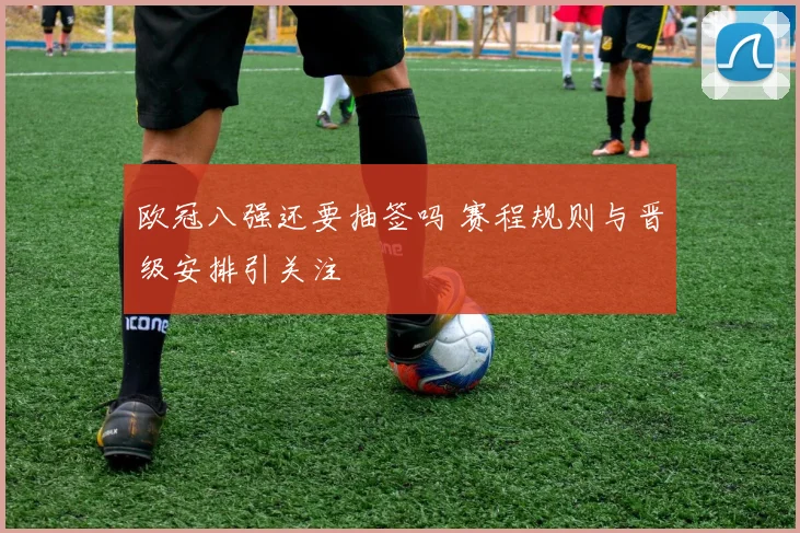 欧冠八强还要抽签吗 赛程规则与晋级安排引关注