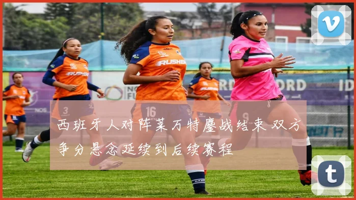 西班牙人对阵莱万特鏖战结束 双方争分悬念延续到后续赛程