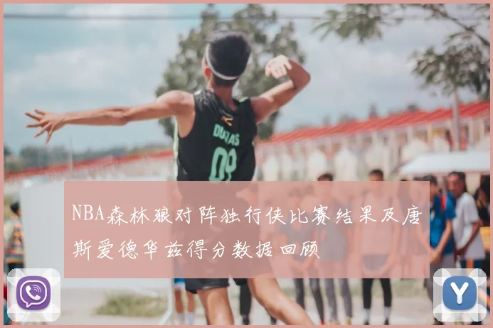 NBA森林狼对阵独行侠比赛结果及唐斯爱德华兹得分数据回顾