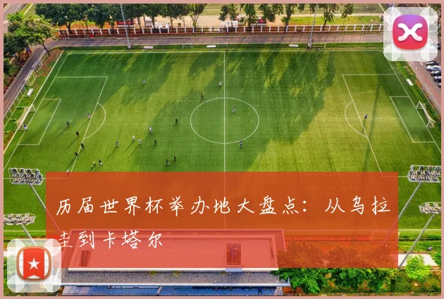历届世界杯举办地大盘点:从乌拉圭到卡塔尔