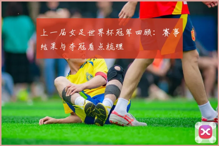 上一届女足世界杯冠军回顾:赛事结果与夺冠看点梳理