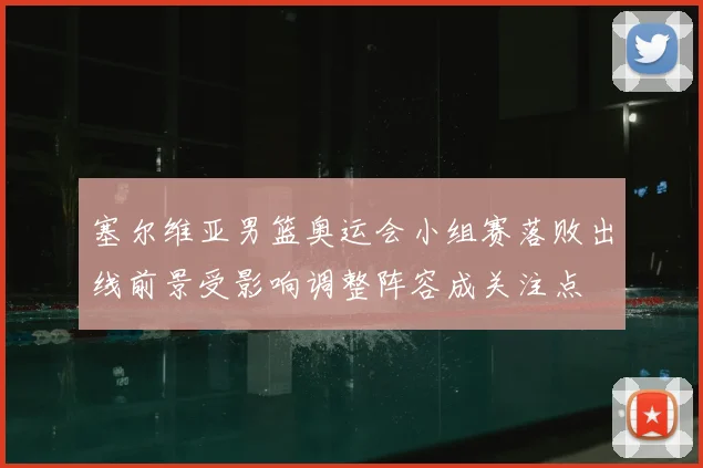 塞尔维亚男篮奥运会小组赛落败出线前景受影响调整阵容成关注点