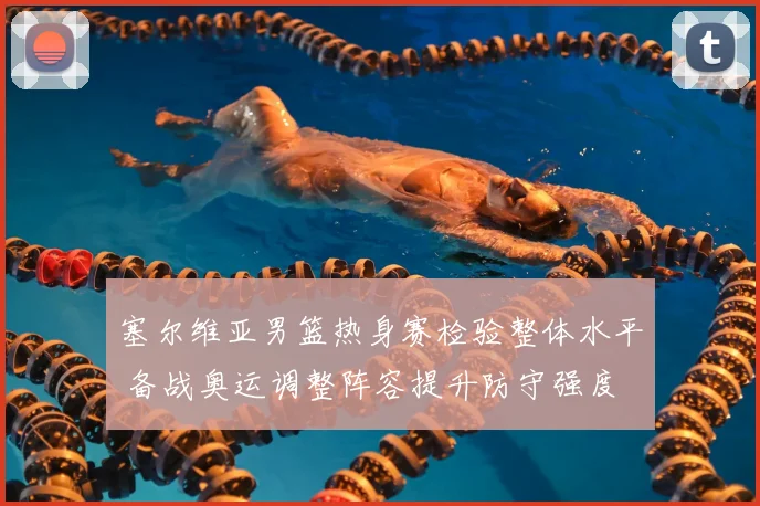 塞尔维亚男篮热身赛检验整体水平 备战奥运调整阵容提升防守强度