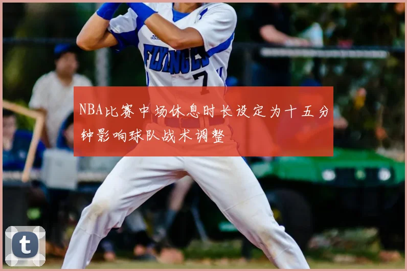 NBA比赛中场休息时长设定为十五分钟影响球队战术调整
