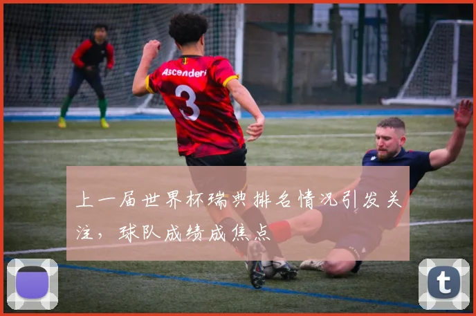 上一届世界杯瑞典排名情况引发关注,球队成绩成焦点