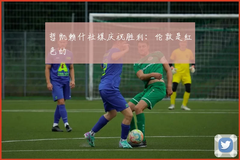 哲凯赖什社媒庆祝胜利：伦敦是红色的❤️