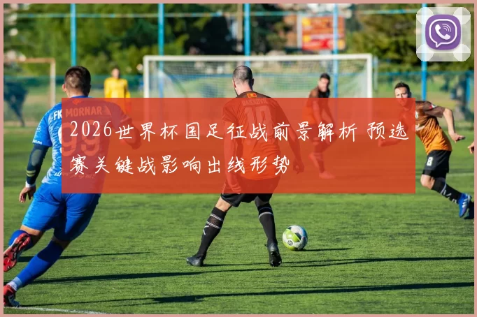 2026世界杯国足征战前景解析 预选赛关键战影响出线形势