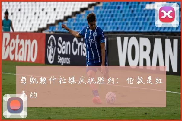 哲凯赖什社媒庆祝胜利：伦敦是红色的❤️