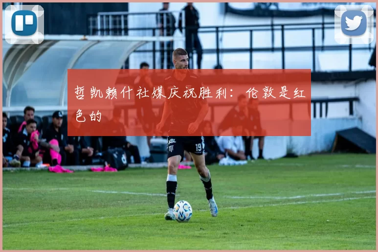 哲凯赖什社媒庆祝胜利：伦敦是红色的❤️
