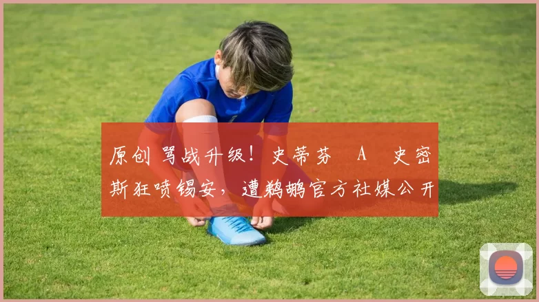 原创 骂战升级！史蒂芬・A・史密斯狂喷锡安，遭鹈鹕官方社媒公开羞辱