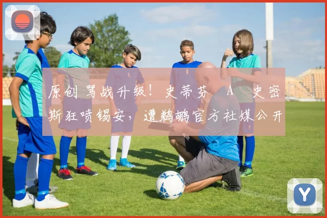 原创 骂战升级！史蒂芬・A・史密斯狂喷锡安，遭鹈鹕官方社媒公开羞辱