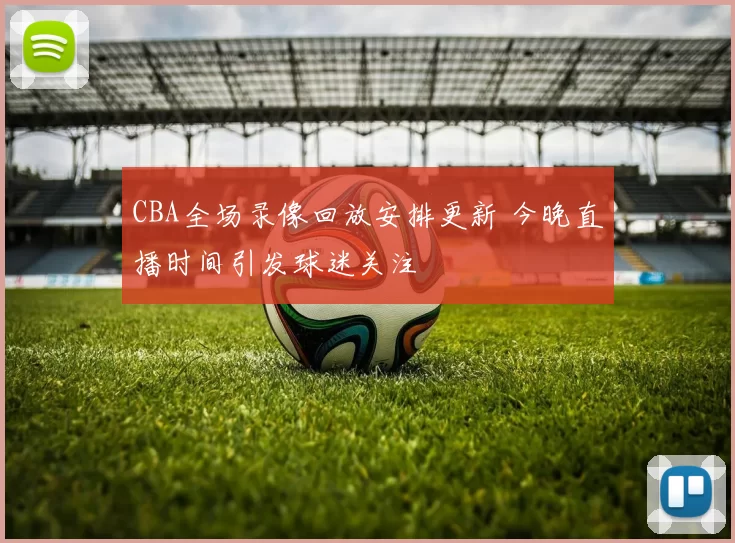 CBA全场录像回放安排更新 今晚直播时间引发球迷关注