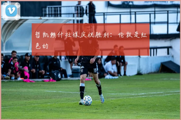 哲凯赖什社媒庆祝胜利：伦敦是红色的❤️