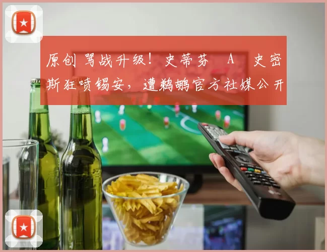 原创 骂战升级！史蒂芬・A・史密斯狂喷锡安，遭鹈鹕官方社媒公开羞辱