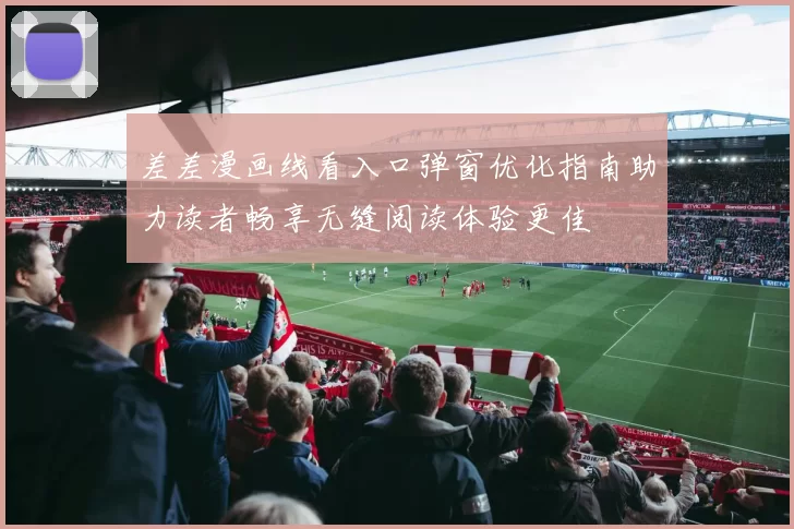 差差漫画线看入口弹窗优化指南助力读者畅享无缝阅读体验更佳