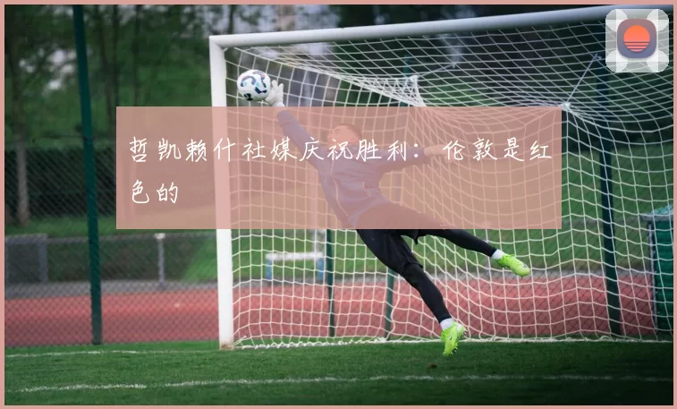 哲凯赖什社媒庆祝胜利：伦敦是红色的❤️