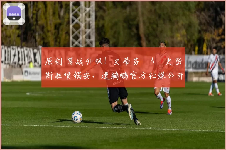 原创 骂战升级！史蒂芬・A・史密斯狂喷锡安，遭鹈鹕官方社媒公开羞辱