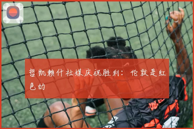哲凯赖什社媒庆祝胜利：伦敦是红色的❤️