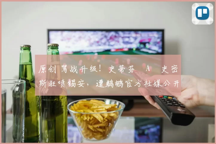 原创 骂战升级！史蒂芬・A・史密斯狂喷锡安，遭鹈鹕官方社媒公开羞辱