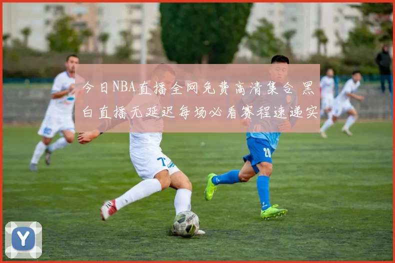 今日NBA直播全网免费高清集合 黑白直播无延迟每场必看赛程速递实时