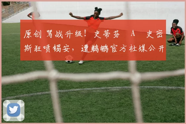 原创 骂战升级！史蒂芬・A・史密斯狂喷锡安，遭鹈鹕官方社媒公开羞辱