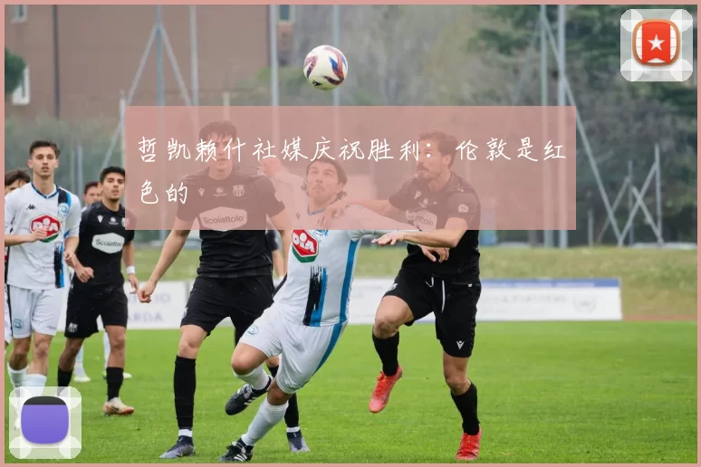 哲凯赖什社媒庆祝胜利：伦敦是红色的❤️