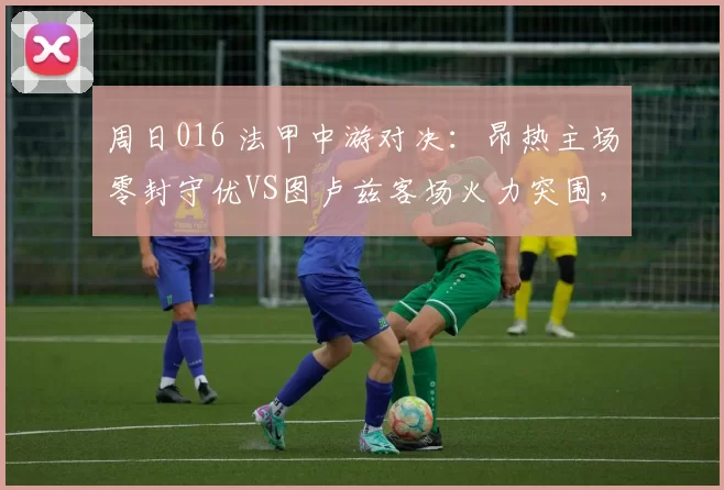 周日016 法甲中游对决：昂热主场零封守优VS图卢兹客场火力突围，卡位生死博弈_防守_进攻_状态