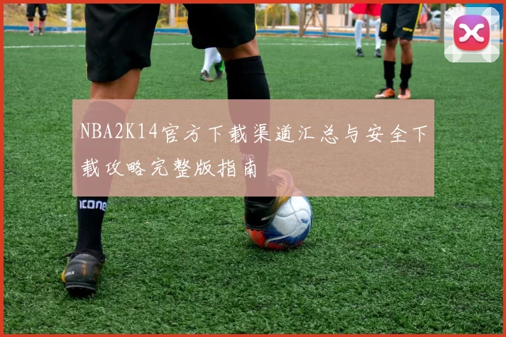 NBA2K14官方下载渠道汇总与安全下载攻略完整版指南