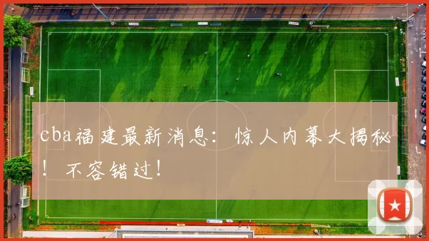 cba福建最新消息：惊人内幕大揭秘！不容错过！
