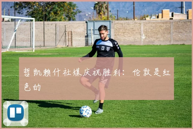 哲凯赖什社媒庆祝胜利：伦敦是红色的❤️