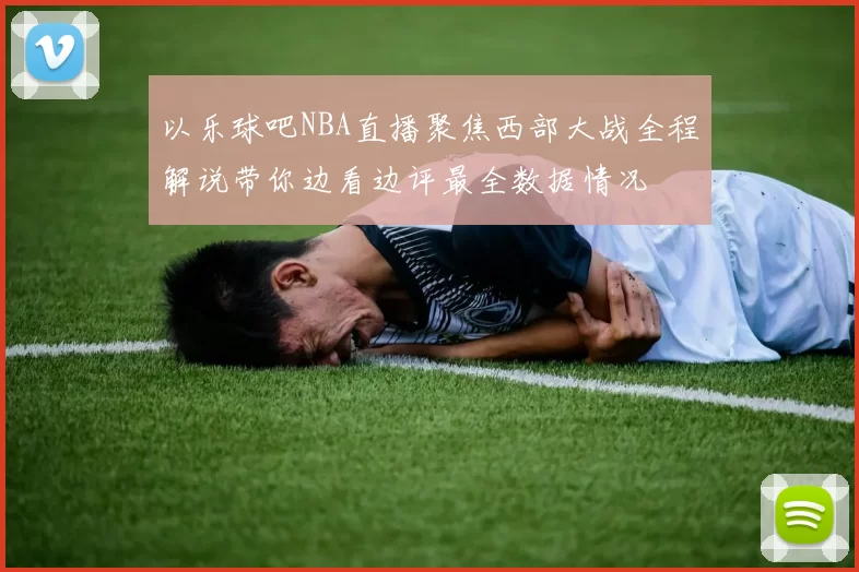 以乐球吧NBA直播聚焦西部大战全程解说带你边看边评最全数据情况
