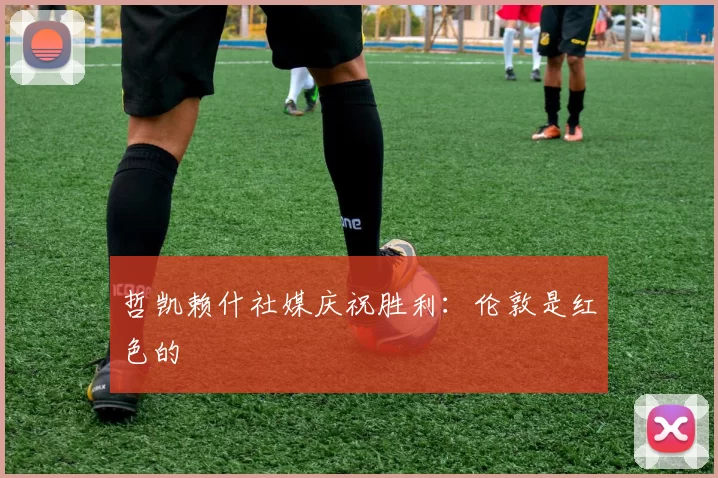 哲凯赖什社媒庆祝胜利：伦敦是红色的❤️