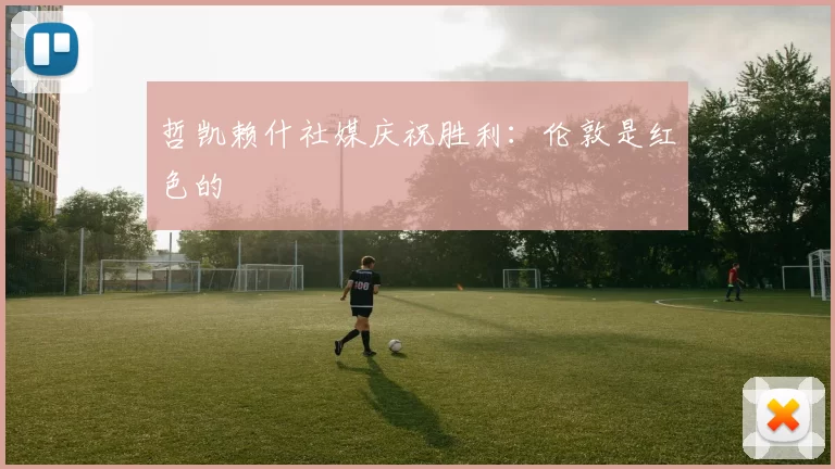 哲凯赖什社媒庆祝胜利：伦敦是红色的❤️