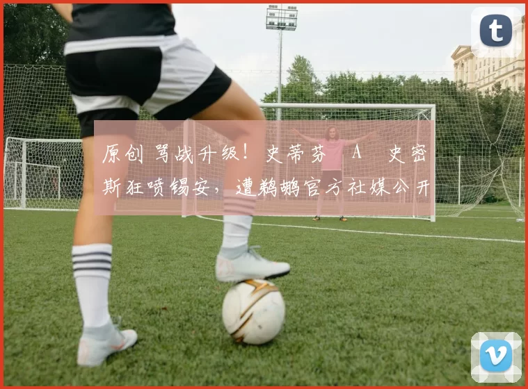 原创 骂战升级！史蒂芬・A・史密斯狂喷锡安，遭鹈鹕官方社媒公开羞辱