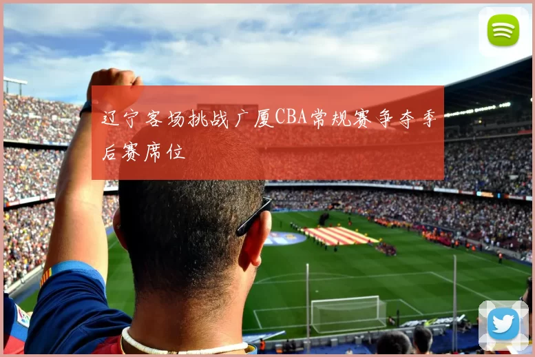 辽宁客场挑战广厦CBA常规赛争夺季后赛席位