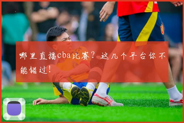 哪里直播cba比赛？这几个平台你不能错过！