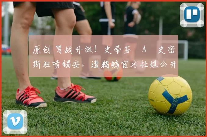 原创 骂战升级！史蒂芬・A・史密斯狂喷锡安，遭鹈鹕官方社媒公开羞辱