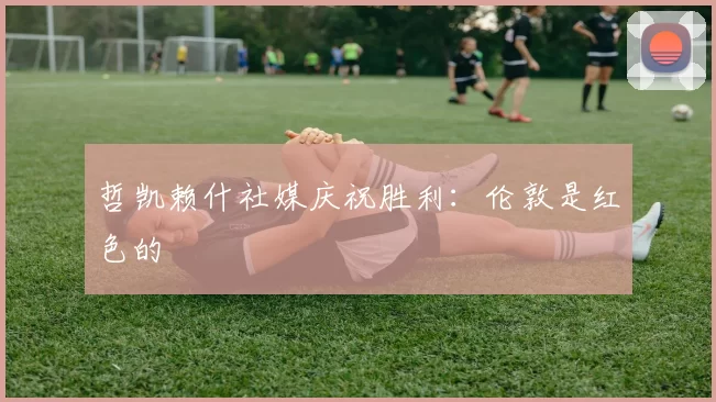 哲凯赖什社媒庆祝胜利：伦敦是红色的❤️