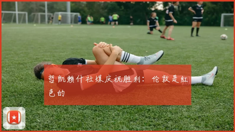 哲凯赖什社媒庆祝胜利：伦敦是红色的❤️