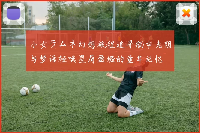 小女ラムネ幻想旅程追寻瓶中光阴与梦语轻唤星屑盈缀的童年记忆