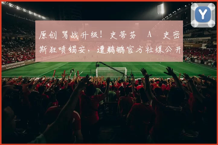 原创 骂战升级！史蒂芬・A・史密斯狂喷锡安，遭鹈鹕官方社媒公开羞辱