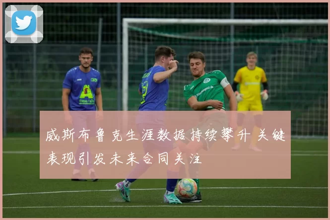 威斯布鲁克生涯数据持续攀升 关键表现引发未来合同关注