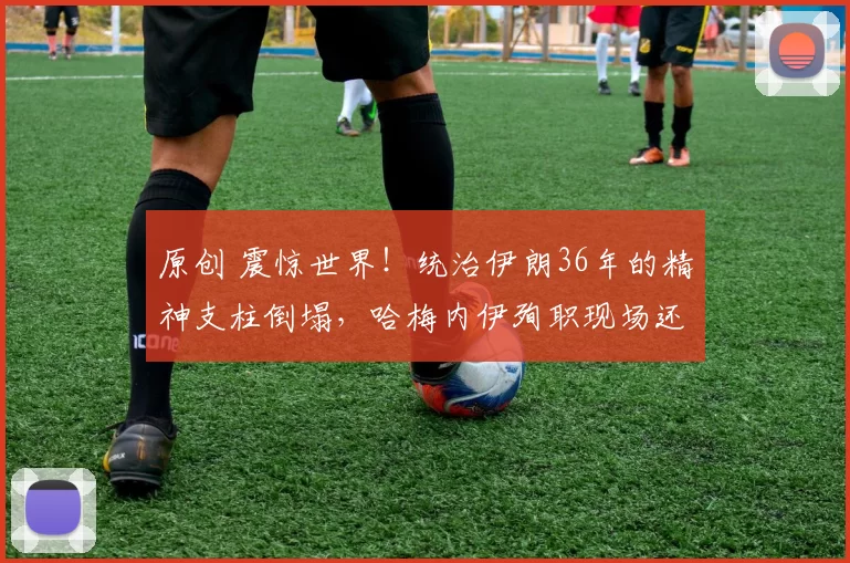 原创 震惊世界！统治伊朗36年的精神支柱倒塌，哈梅内伊殉职现场还原，4名亲属同场遇难