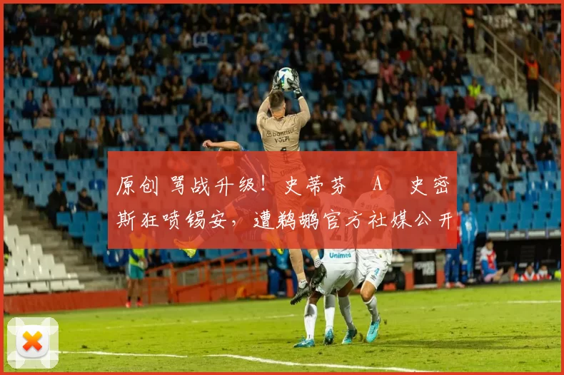 原创 骂战升级！史蒂芬・A・史密斯狂喷锡安，遭鹈鹕官方社媒公开羞辱