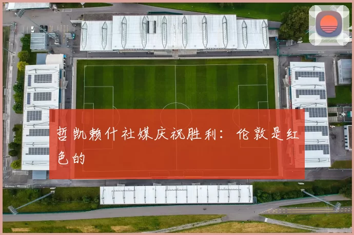 哲凯赖什社媒庆祝胜利：伦敦是红色的❤️