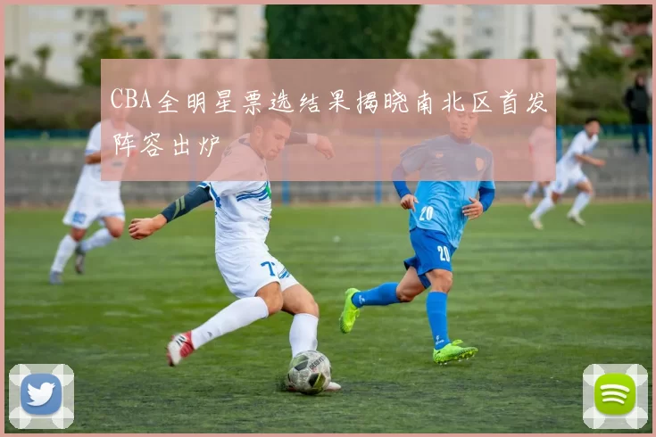 CBA全明星票选结果揭晓南北区首发阵容出炉
